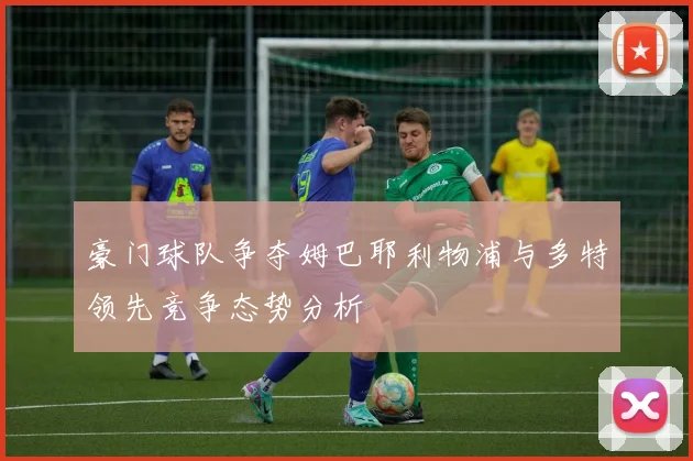 豪门球队争夺姆巴耶利物浦与多特领先竞争态势分析