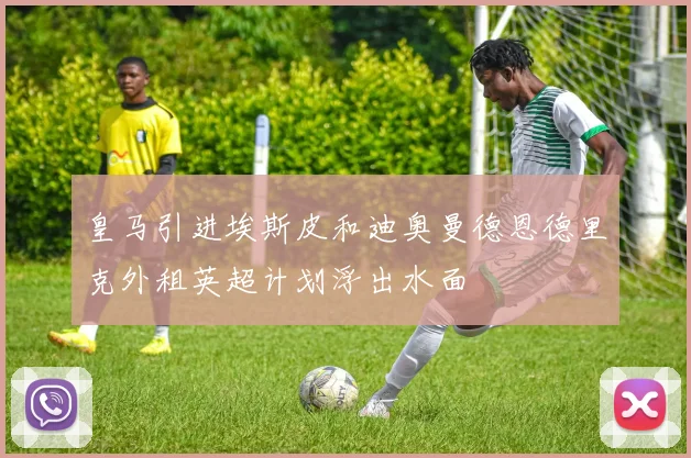 皇马引进埃斯皮和迪奥曼德恩德里克外租英超计划浮出水面